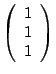 $ \left( \begin{array}{c} 1\\ 1\\ 1 \end{array} \right ) $